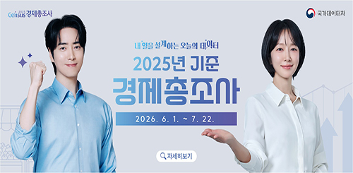 국가데이터처
내일을 설계하는 오늘의 데이터
2025년 기준 경제총조사
2026.6.1.~7.22.
자세히보기 국가데이터처
내일을 설계하는 오늘의 데이터
2025년 기준 경제총조사
2026.6.1.~7.22.
자세히보기