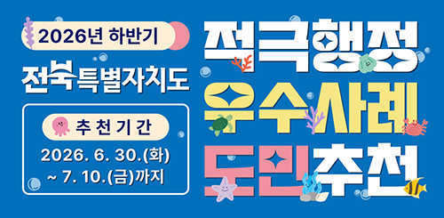 2026 하반기 전북특별자치도 적극행정 우수사례 도민추천
추천기간 : 2026. 6. 30.(화) ~ 7. 10.(금) 까지 2026 하반기 전북특별자치도 적극행정 우수사례 도민추천
추천기간 : 2026. 6. 30.(화) ~ 7. 10.(금) 까지